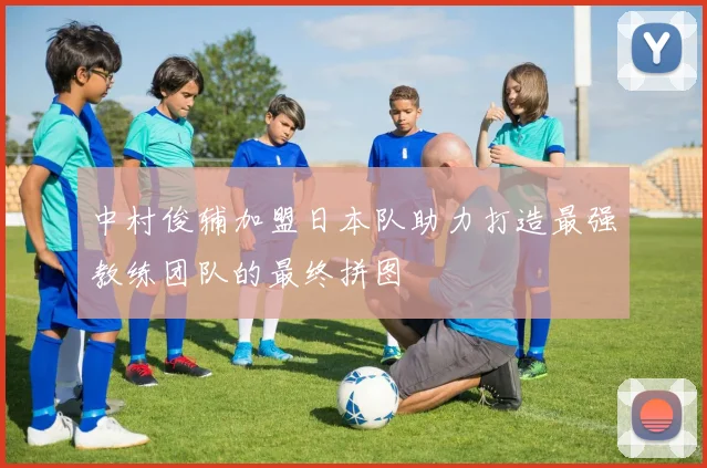 中村俊辅加盟日本队助力打造最强教练团队的最终拼图