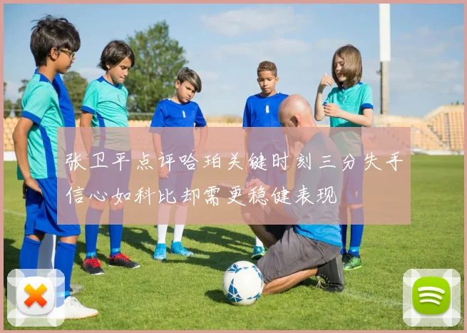 张卫平点评哈珀关键时刻三分失手信心如科比却需更稳健表现