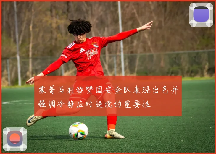 蒙哥马利称赞国安全队表现出色并强调冷静应对逆境的重要性