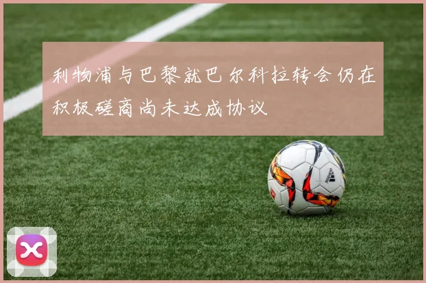 利物浦与巴黎就巴尔科拉转会仍在积极磋商尚未达成协议