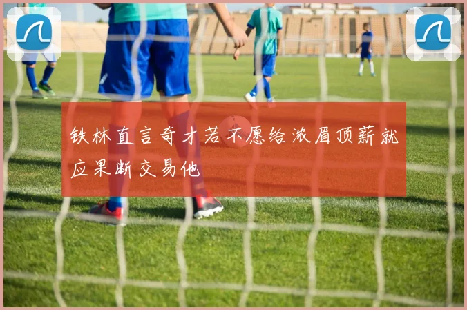 铁林直言奇才若不愿给浓眉顶薪就应果断交易他