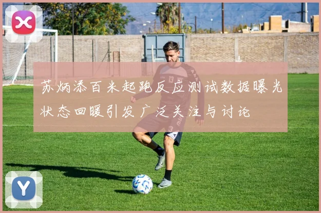 苏炳添百米起跑反应测试数据曝光状态回暖引发广泛关注与讨论