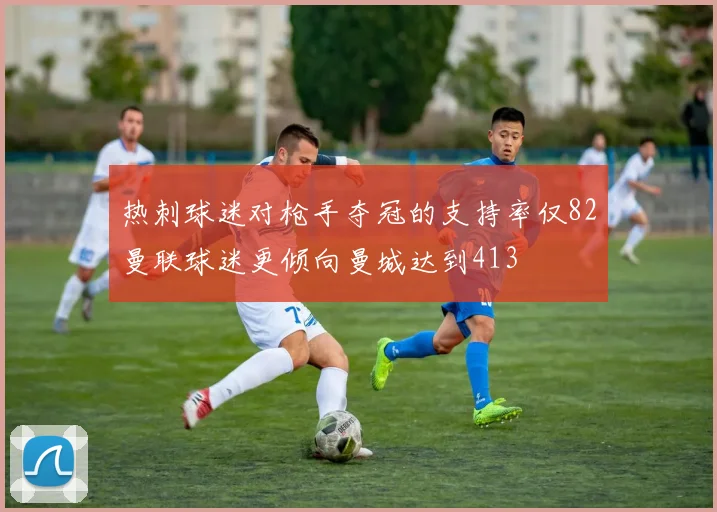 热刺球迷对枪手夺冠的支持率仅82曼联球迷更倾向曼城达到413