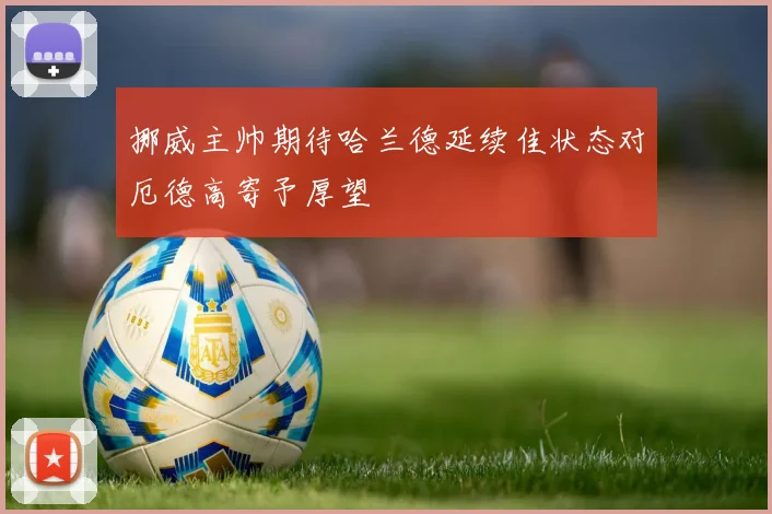 挪威主帅期待哈兰德延续佳状态对厄德高寄予厚望