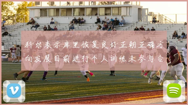 科尔表示库里恢复良好正朝正确方向发展目前进行个人训练未参与合练