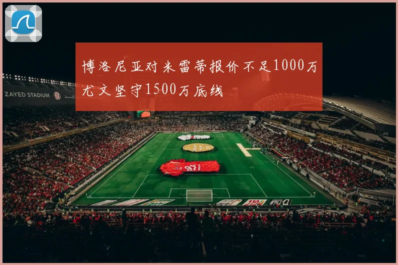 博洛尼亚对米雷蒂报价不足1000万尤文坚守1500万底线