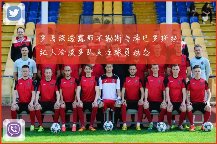 罗马诺透露那不勒斯与泽巴罗斯经纪人洽谈多队关注球员动态