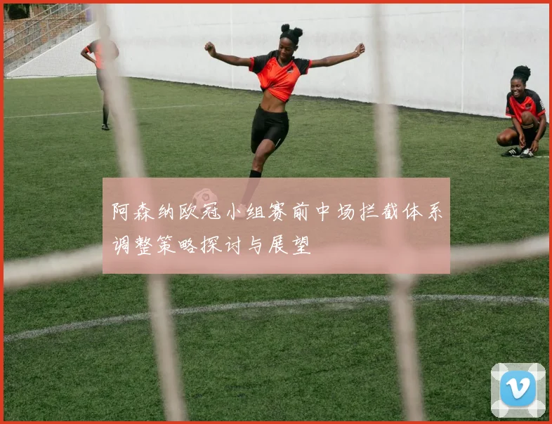 阿森纳欧冠小组赛前中场拦截体系调整策略探讨与展望