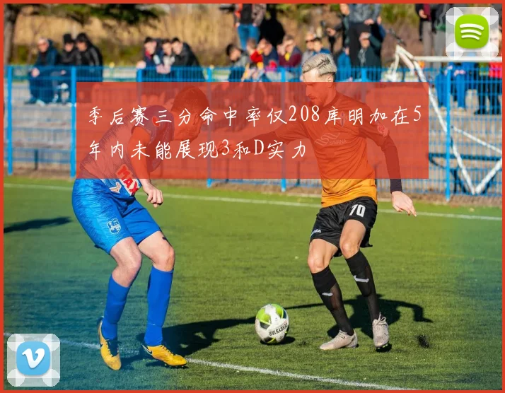 季后赛三分命中率仅208库明加在5年内未能展现3和D实力