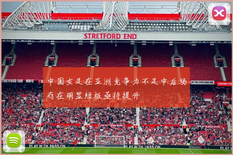 中国女足在亚洲竞争力不足中后场存在明显短板亟待提升