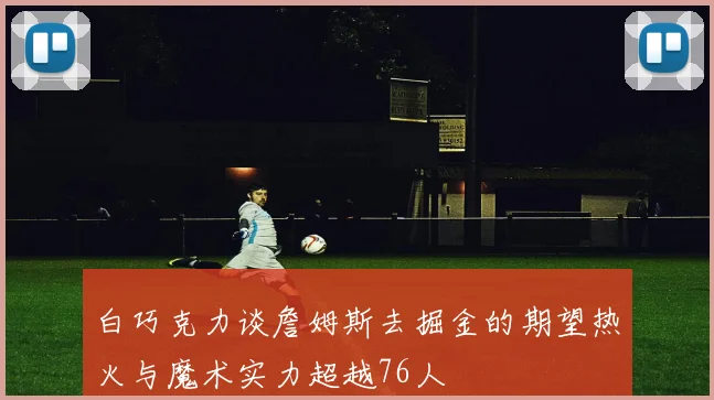 白巧克力谈詹姆斯去掘金的期望热火与魔术实力超越76人