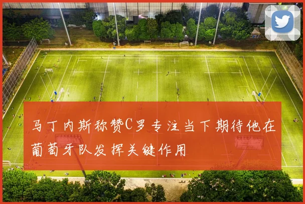 马丁内斯称赞C罗专注当下期待他在葡萄牙队发挥关键作用