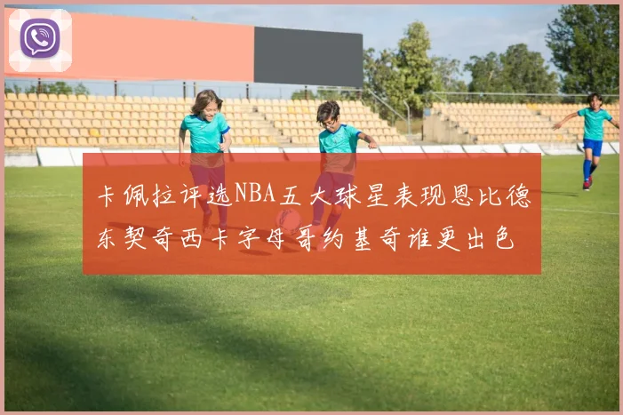 卡佩拉评选NBA五大球星表现恩比德东契奇西卡字母哥约基奇谁更出色