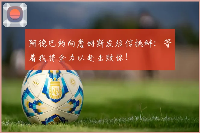 阿德巴约向詹姆斯发短信挑衅：等着我将全力以赴击败你！