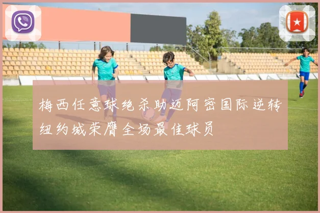 梅西任意球绝杀助迈阿密国际逆转纽约城荣膺全场最佳球员