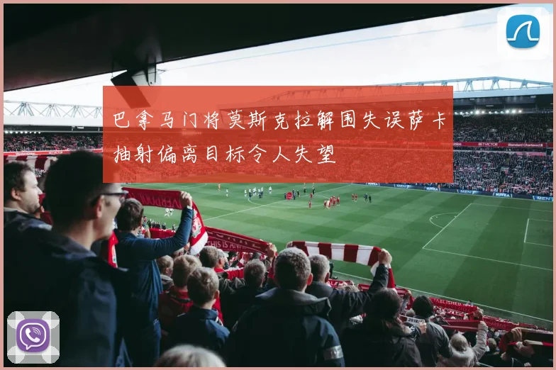 巴拿马门将莫斯克拉解围失误萨卡抽射偏离目标令人失望