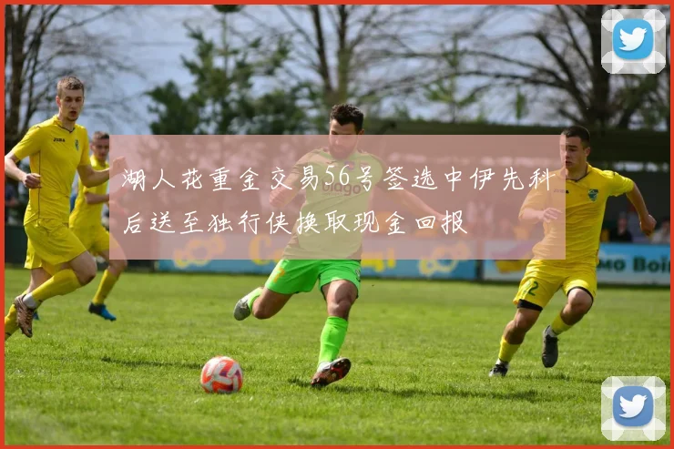 湖人花重金交易56号签选中伊先科后送至独行侠换取现金回报