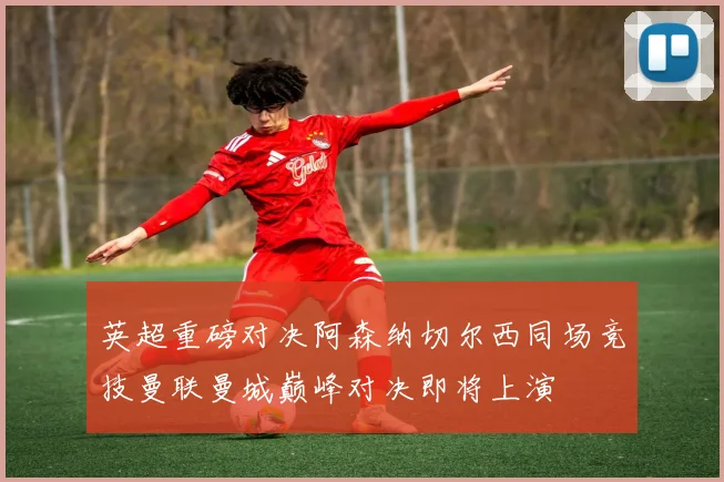 英超重磅对决阿森纳切尔西同场竞技曼联曼城巅峰对决即将上演