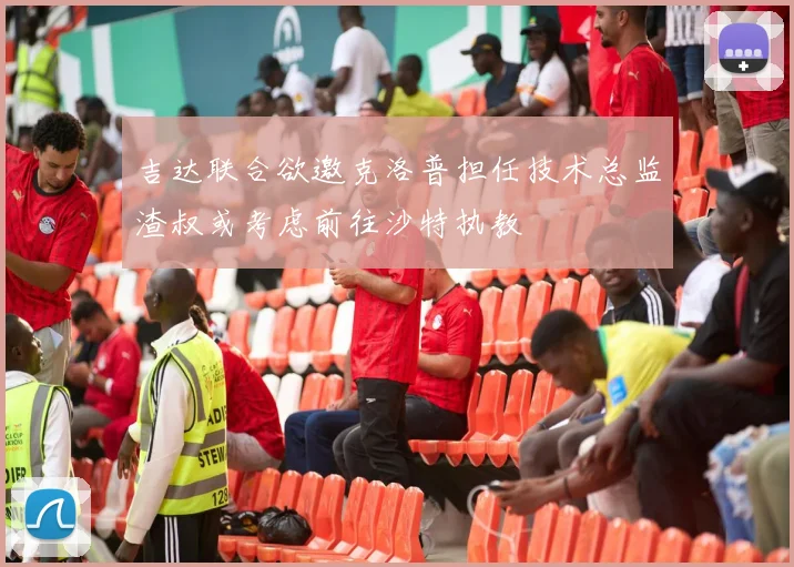 吉达联合欲邀克洛普担任技术总监渣叔或考虑前往沙特执教