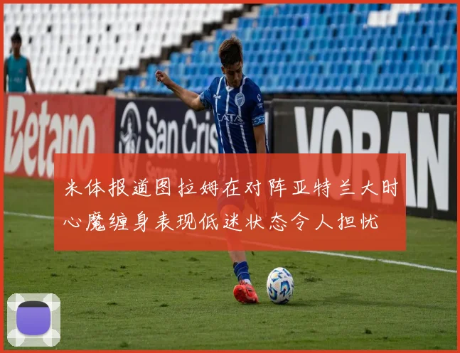 米体报道图拉姆在对阵亚特兰大时心魔缠身表现低迷状态令人担忧