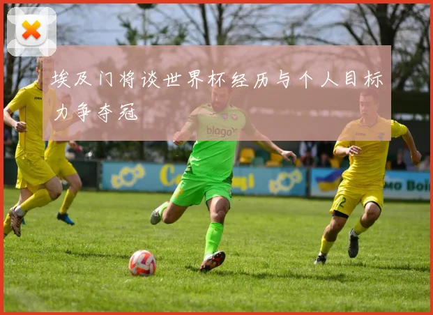 埃及门将谈世界杯经历与个人目标力争夺冠