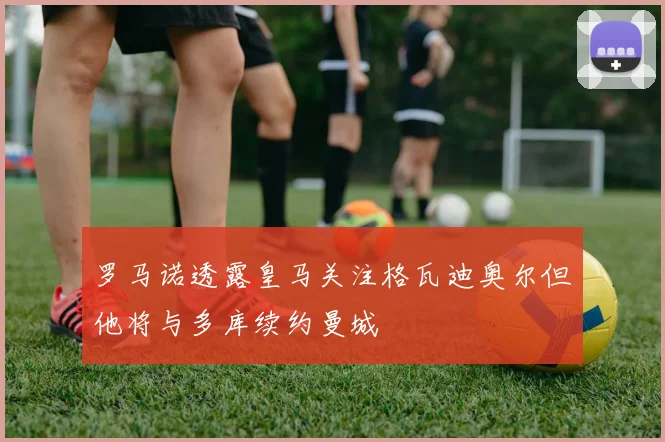 罗马诺透露皇马关注格瓦迪奥尔但他将与多库续约曼城