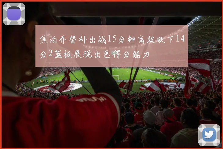 焦泊乔替补出战15分钟高效砍下14分2篮板展现出色得分能力