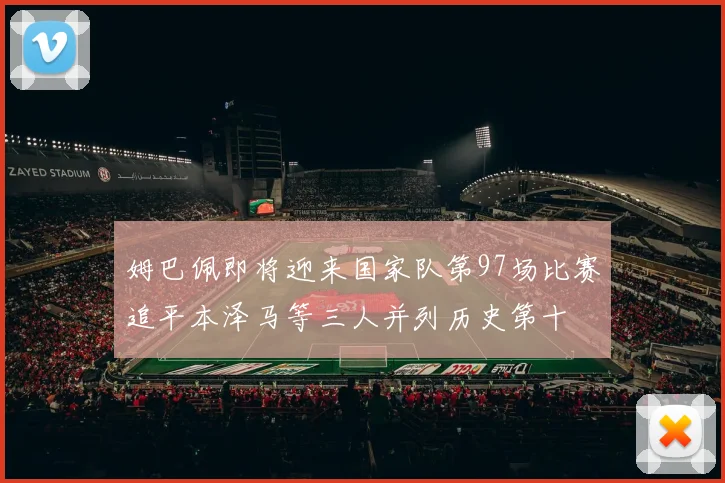 姆巴佩即将迎来国家队第97场比赛追平本泽马等三人并列历史第十