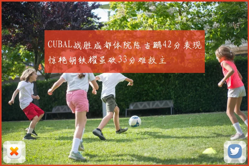 CUBAL战胜成都体院陈吉鹏42分表现惊艳胡铁耀虽砍33分难救主