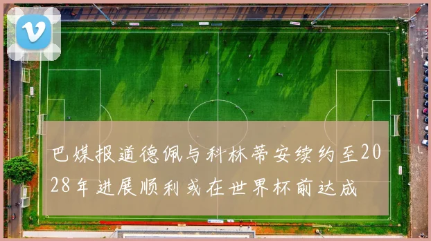 巴媒报道德佩与科林蒂安续约至2028年进展顺利或在世界杯前达成