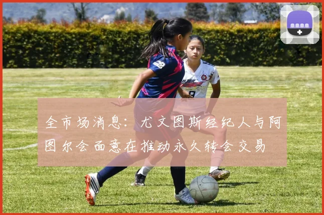 全市场消息：尤文图斯经纪人与阿图尔会面意在推动永久转会交易