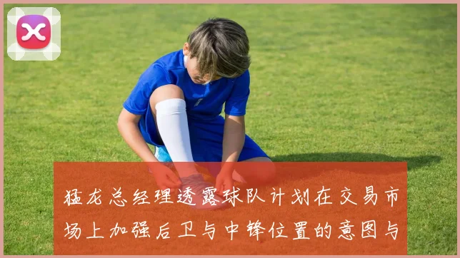 猛龙总经理透露球队计划在交易市场上加强后卫与中锋位置的意图与目标
