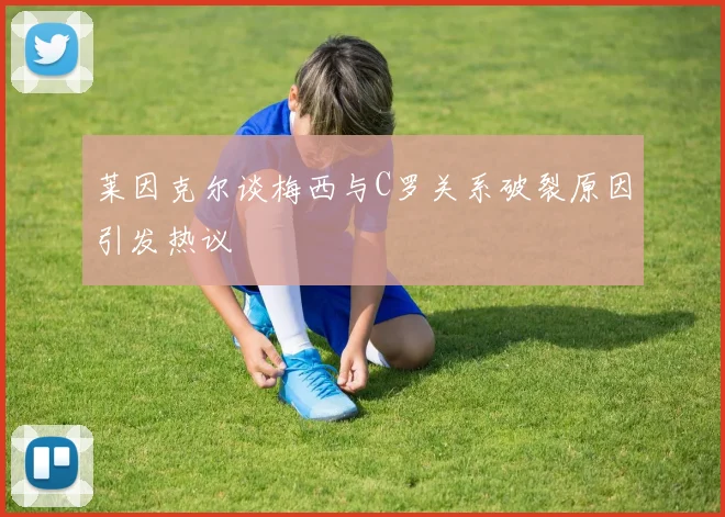 莱因克尔谈梅西与C罗关系破裂原因引发热议