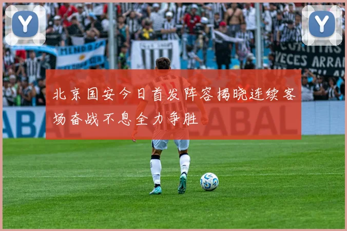 北京国安今日首发阵容揭晓连续客场奋战不息全力争胜