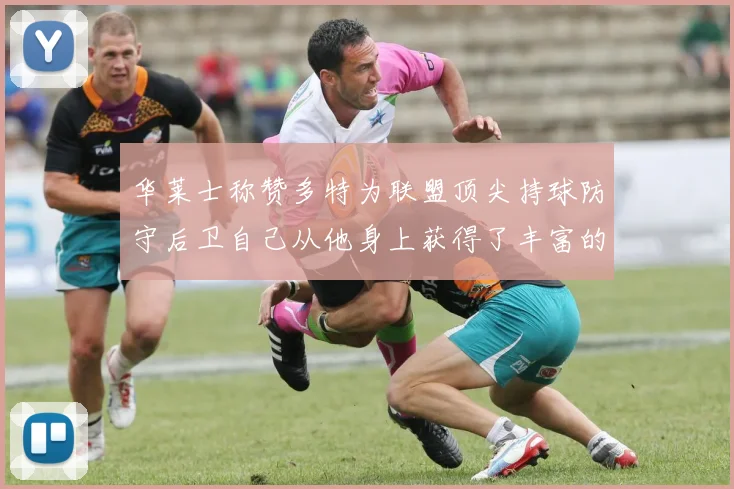华莱士称赞多特为联盟顶尖持球防守后卫自己从他身上获得了丰富的经验与启发
