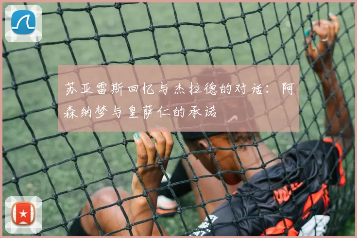 苏亚雷斯回忆与杰拉德的对话：阿森纳梦与皇萨仁的承诺