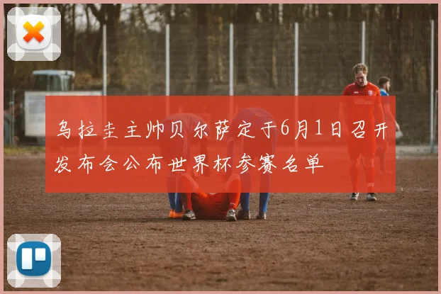 乌拉圭主帅贝尔萨定于6月1日召开发布会公布世界杯参赛名单